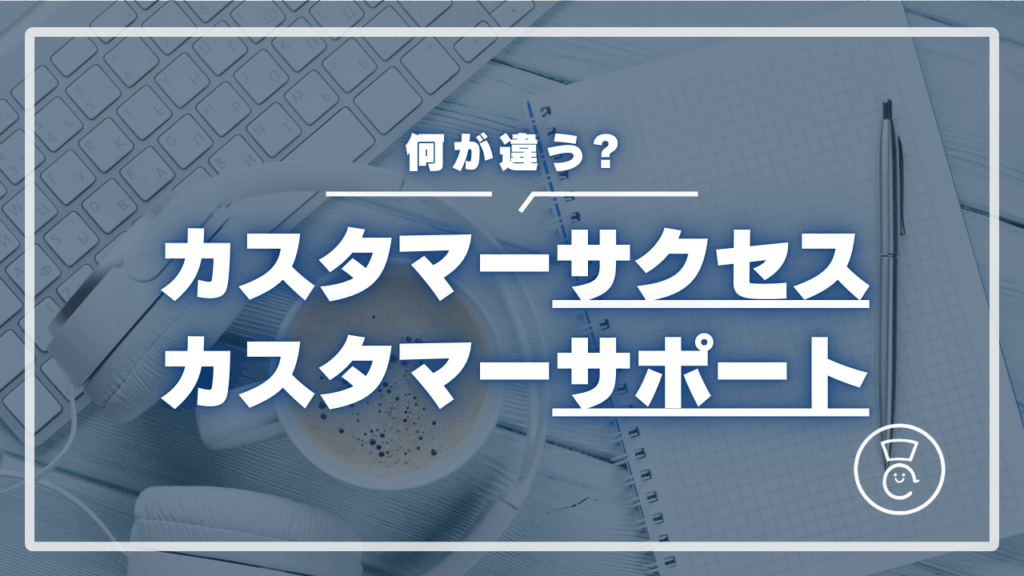 カスタマーサクセスとカスタマーサポートは何が違う？