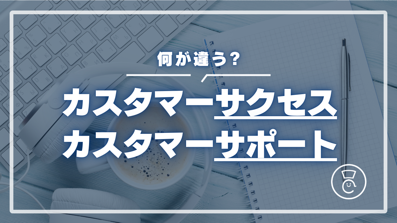 カスタマーサクセスとカスタマーサポートは何が違う？